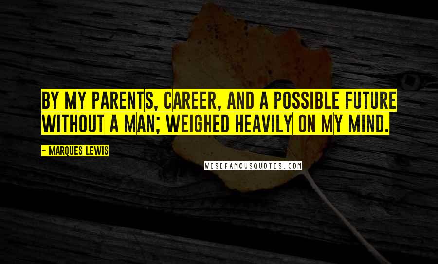 Marques Lewis Quotes: by my parents, career, and a possible future without a man; weighed heavily on my mind.