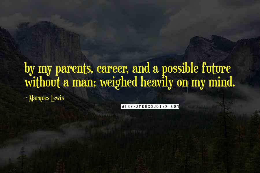 Marques Lewis Quotes: by my parents, career, and a possible future without a man; weighed heavily on my mind.
