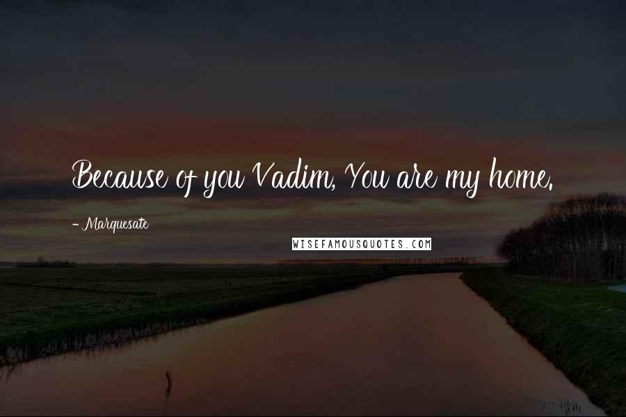 Marquesate Quotes: Because of you Vadim, You are my home.