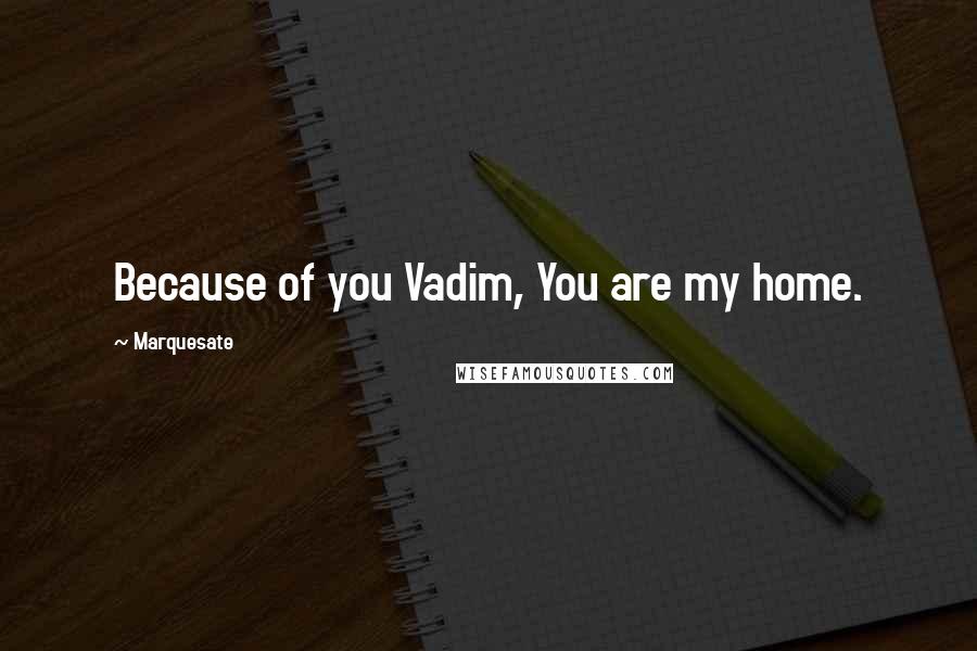 Marquesate Quotes: Because of you Vadim, You are my home.