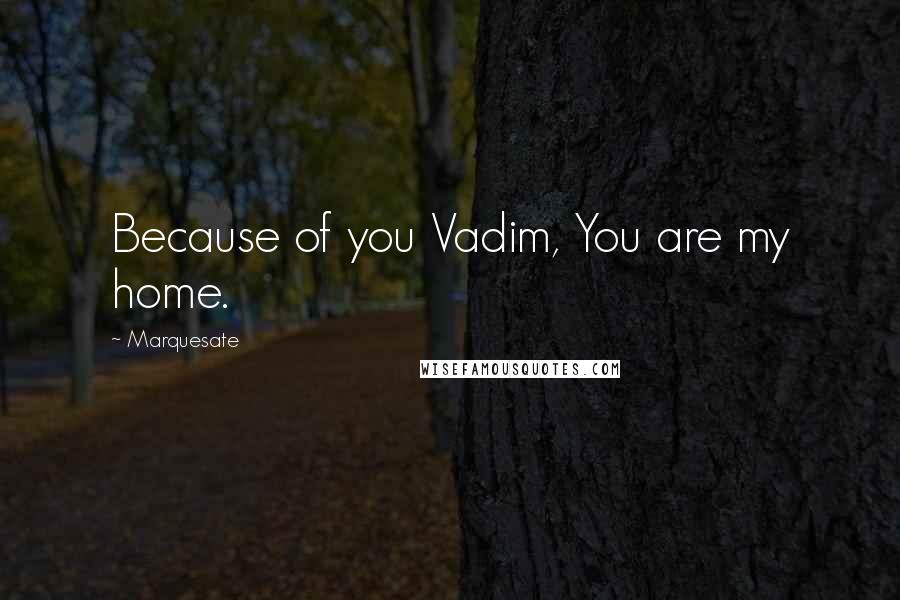 Marquesate Quotes: Because of you Vadim, You are my home.