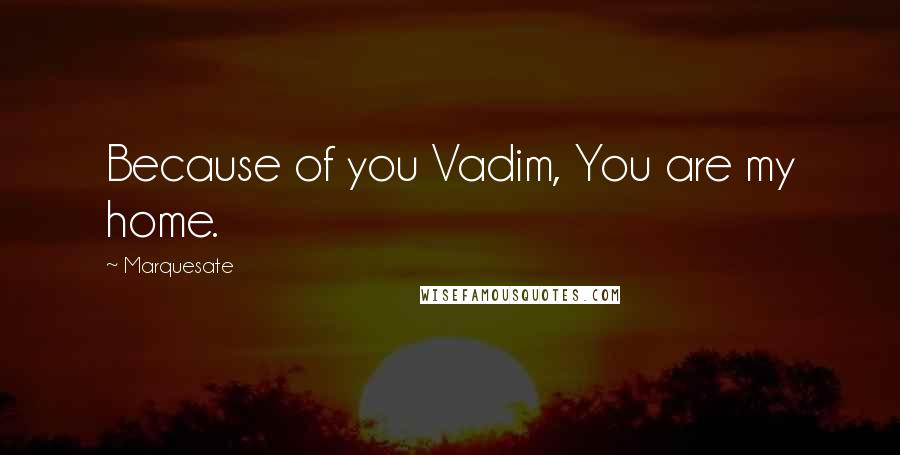 Marquesate Quotes: Because of you Vadim, You are my home.