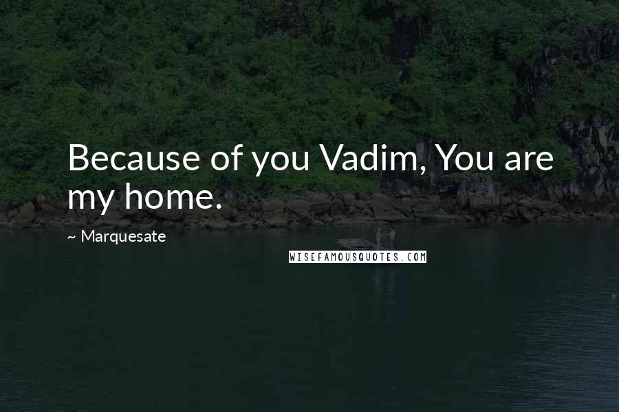 Marquesate Quotes: Because of you Vadim, You are my home.