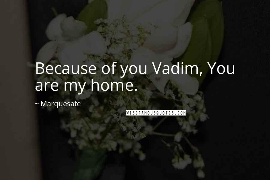 Marquesate Quotes: Because of you Vadim, You are my home.