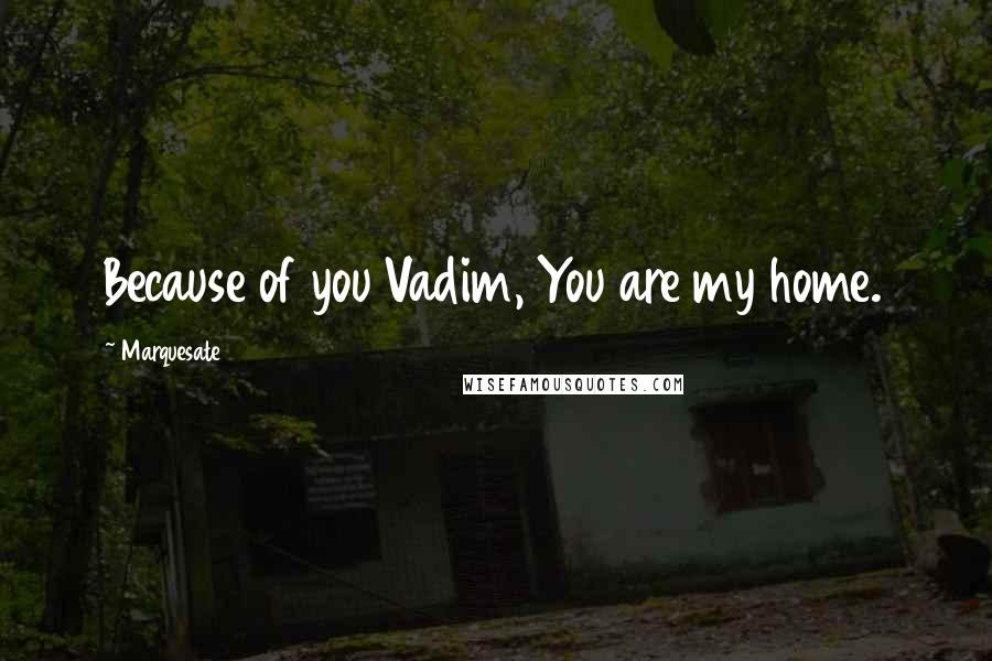 Marquesate Quotes: Because of you Vadim, You are my home.