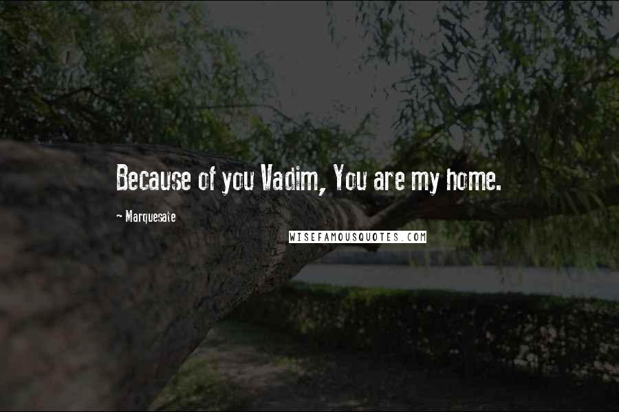 Marquesate Quotes: Because of you Vadim, You are my home.