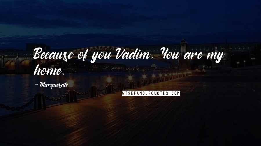 Marquesate Quotes: Because of you Vadim, You are my home.