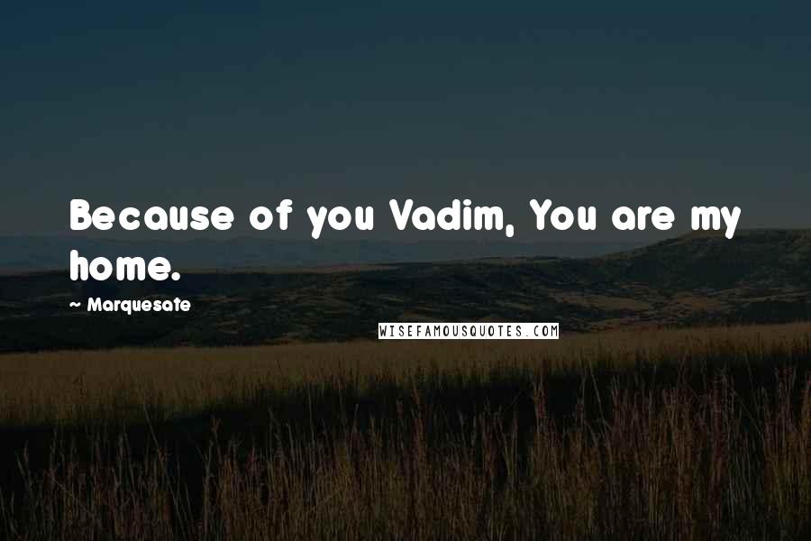 Marquesate Quotes: Because of you Vadim, You are my home.