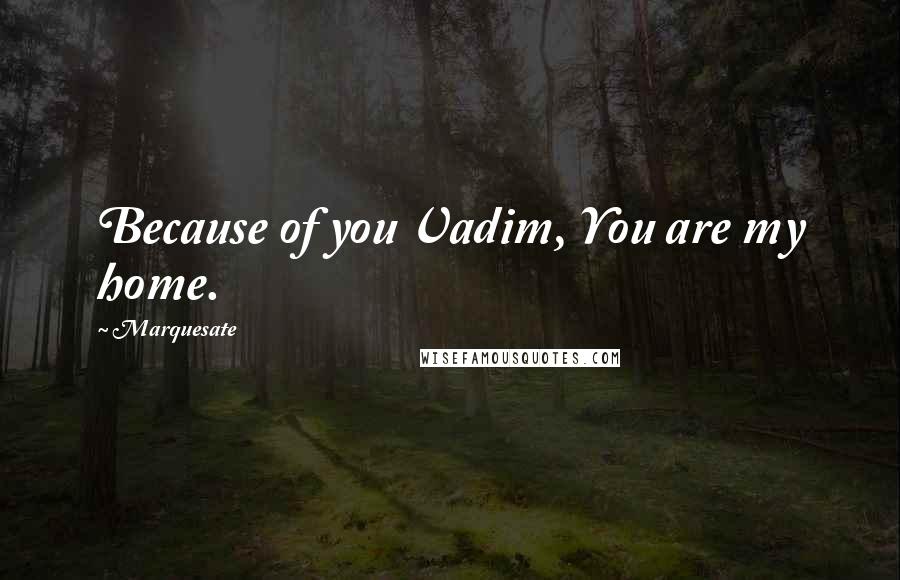 Marquesate Quotes: Because of you Vadim, You are my home.