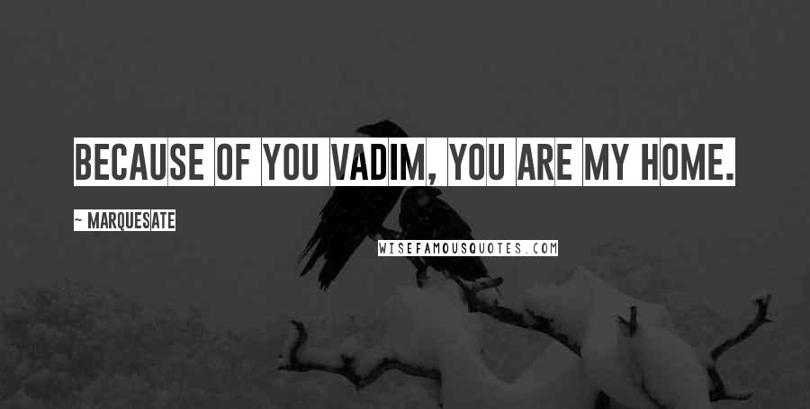 Marquesate Quotes: Because of you Vadim, You are my home.