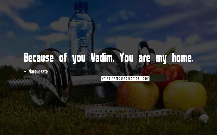 Marquesate Quotes: Because of you Vadim, You are my home.