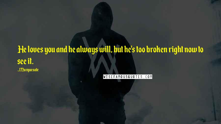 Marquesate Quotes: He loves you and he always will, but he's too broken right now to see it.