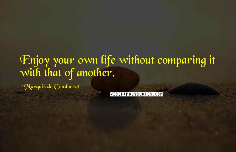 Marquis De Condorcet Quotes: Enjoy your own life without comparing it with that of another.