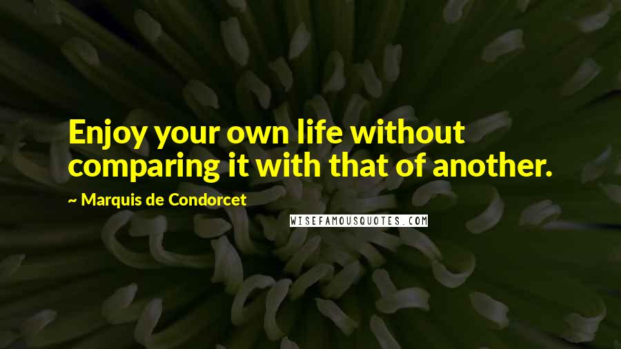 Marquis De Condorcet Quotes: Enjoy your own life without comparing it with that of another.