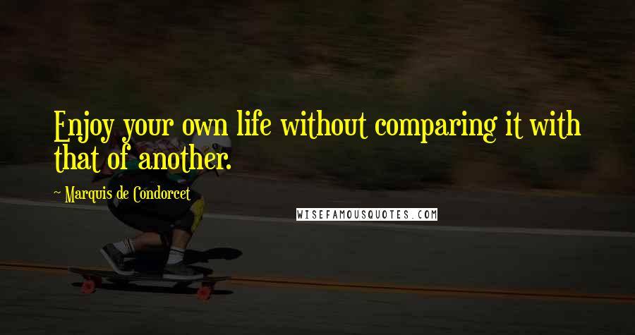 Marquis De Condorcet Quotes: Enjoy your own life without comparing it with that of another.