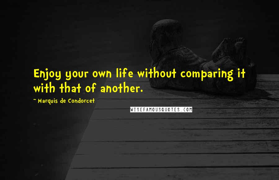 Marquis De Condorcet Quotes: Enjoy your own life without comparing it with that of another.