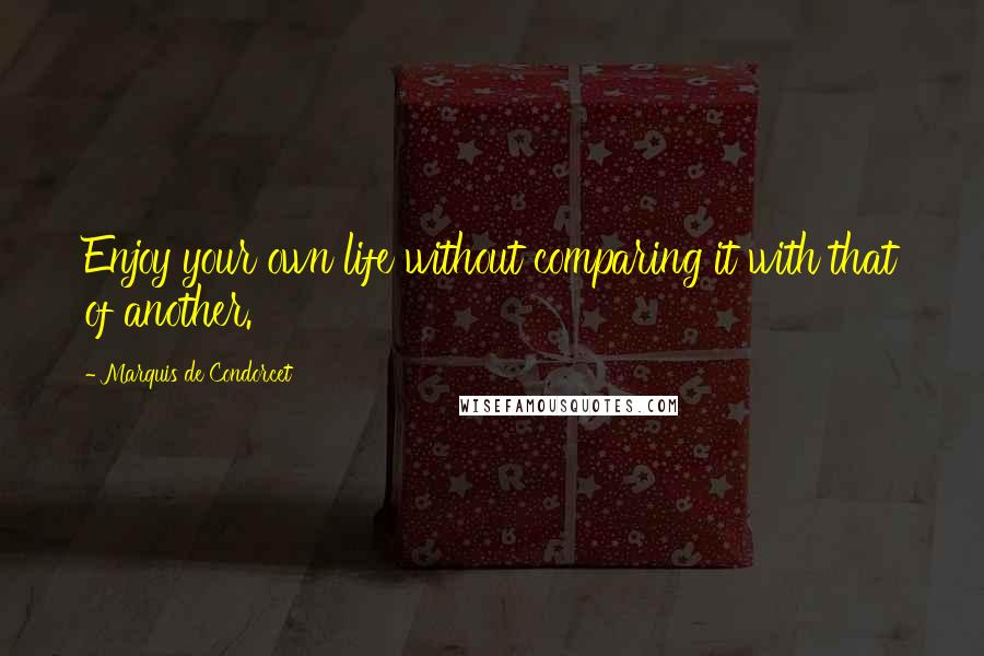 Marquis De Condorcet Quotes: Enjoy your own life without comparing it with that of another.