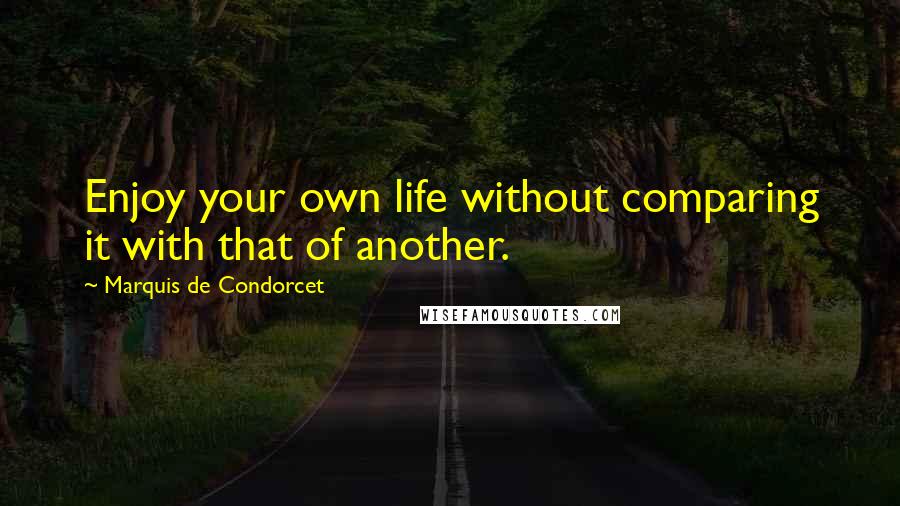 Marquis De Condorcet Quotes: Enjoy your own life without comparing it with that of another.
