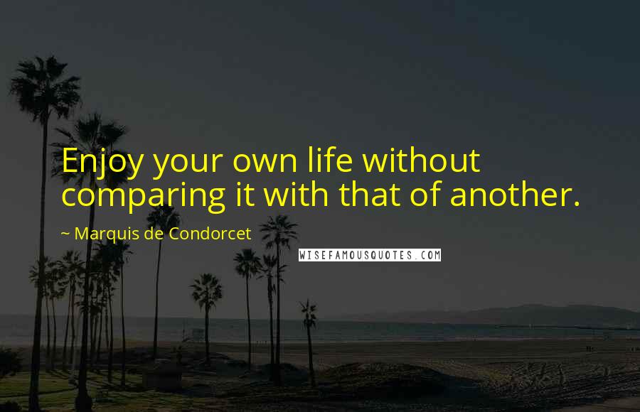 Marquis De Condorcet Quotes: Enjoy your own life without comparing it with that of another.