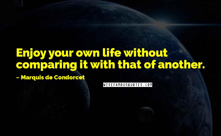 Marquis De Condorcet Quotes: Enjoy your own life without comparing it with that of another.