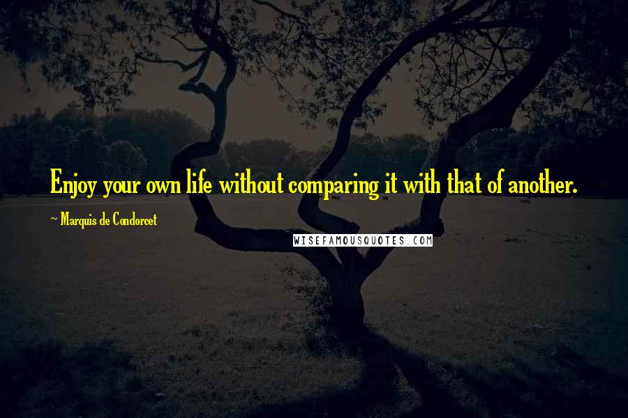 Marquis De Condorcet Quotes: Enjoy your own life without comparing it with that of another.