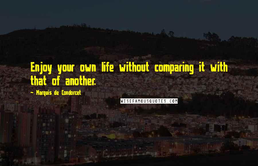 Marquis De Condorcet Quotes: Enjoy your own life without comparing it with that of another.