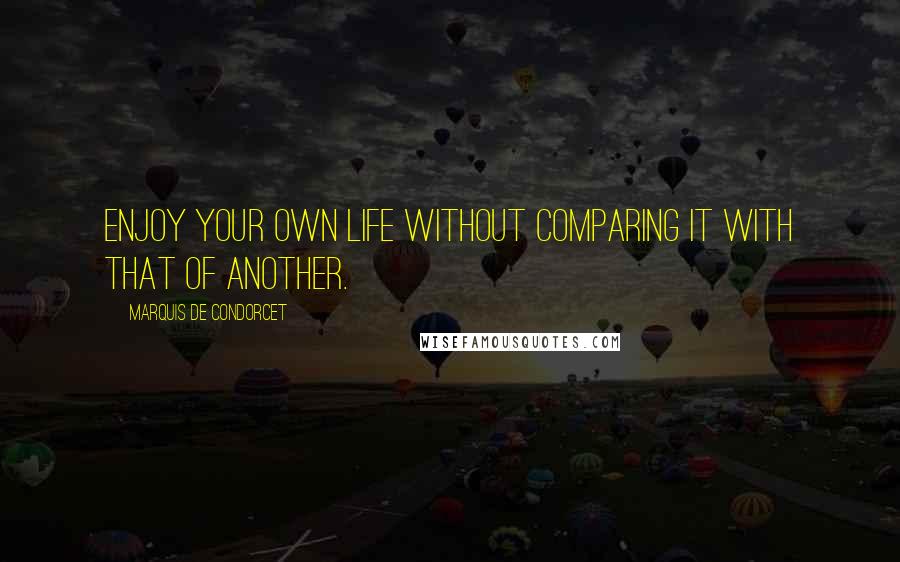 Marquis De Condorcet Quotes: Enjoy your own life without comparing it with that of another.