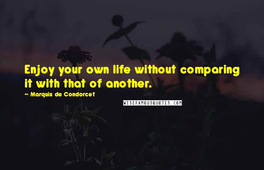 Marquis De Condorcet Quotes: Enjoy your own life without comparing it with that of another.