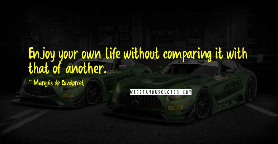 Marquis De Condorcet Quotes: Enjoy your own life without comparing it with that of another.