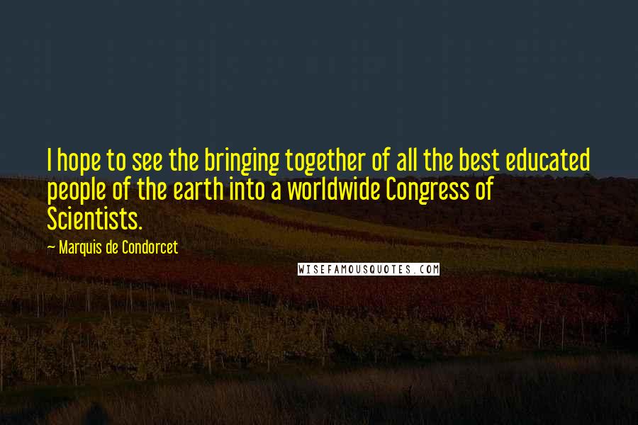 Marquis De Condorcet Quotes: I hope to see the bringing together of all the best educated people of the earth into a worldwide Congress of Scientists.