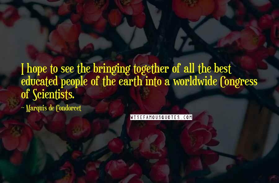 Marquis De Condorcet Quotes: I hope to see the bringing together of all the best educated people of the earth into a worldwide Congress of Scientists.