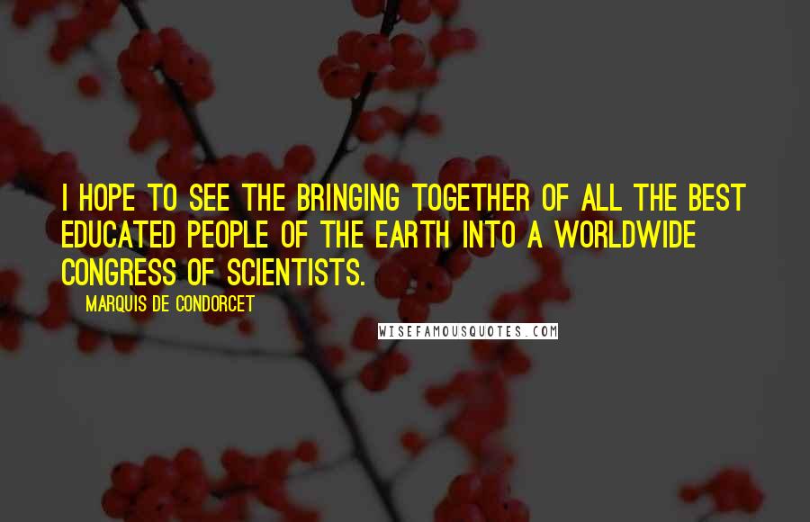 Marquis De Condorcet Quotes: I hope to see the bringing together of all the best educated people of the earth into a worldwide Congress of Scientists.