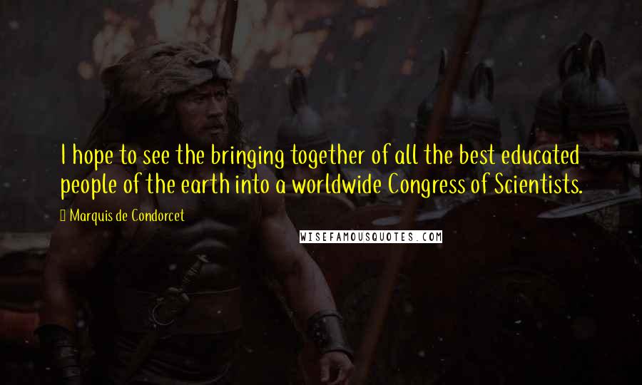 Marquis De Condorcet Quotes: I hope to see the bringing together of all the best educated people of the earth into a worldwide Congress of Scientists.