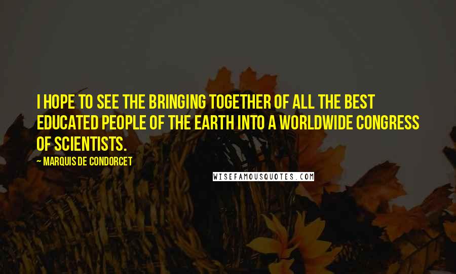 Marquis De Condorcet Quotes: I hope to see the bringing together of all the best educated people of the earth into a worldwide Congress of Scientists.