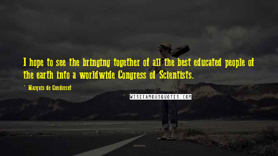 Marquis De Condorcet Quotes: I hope to see the bringing together of all the best educated people of the earth into a worldwide Congress of Scientists.