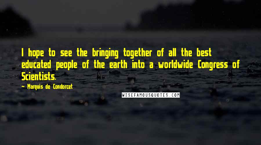 Marquis De Condorcet Quotes: I hope to see the bringing together of all the best educated people of the earth into a worldwide Congress of Scientists.