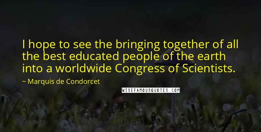 Marquis De Condorcet Quotes: I hope to see the bringing together of all the best educated people of the earth into a worldwide Congress of Scientists.