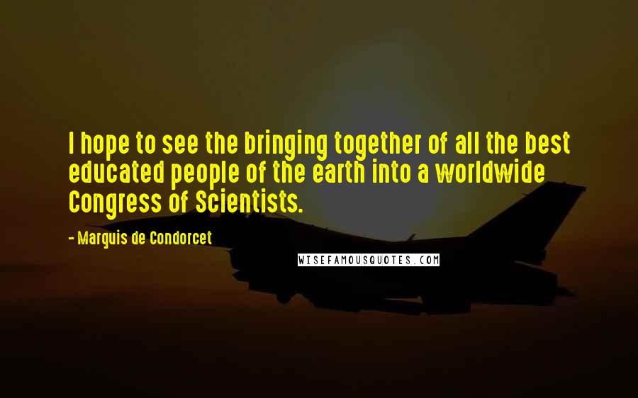 Marquis De Condorcet Quotes: I hope to see the bringing together of all the best educated people of the earth into a worldwide Congress of Scientists.