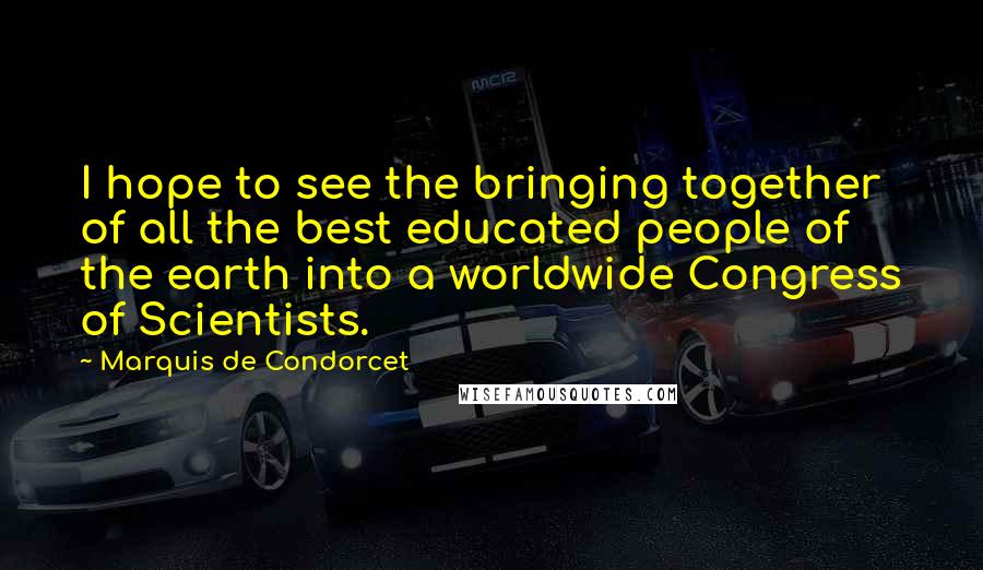 Marquis De Condorcet Quotes: I hope to see the bringing together of all the best educated people of the earth into a worldwide Congress of Scientists.