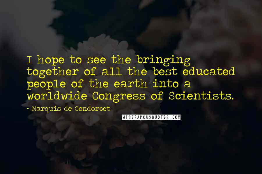 Marquis De Condorcet Quotes: I hope to see the bringing together of all the best educated people of the earth into a worldwide Congress of Scientists.