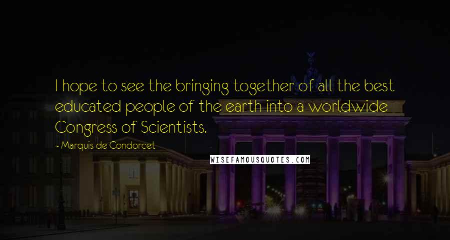 Marquis De Condorcet Quotes: I hope to see the bringing together of all the best educated people of the earth into a worldwide Congress of Scientists.