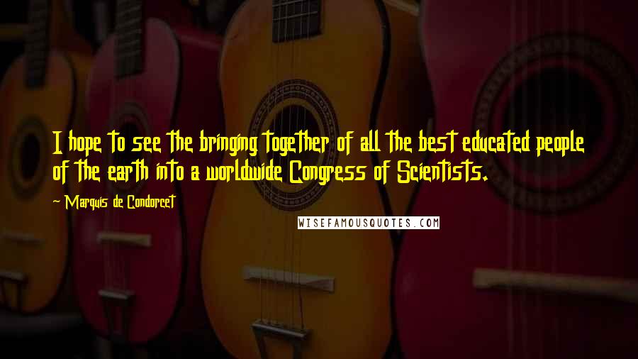 Marquis De Condorcet Quotes: I hope to see the bringing together of all the best educated people of the earth into a worldwide Congress of Scientists.