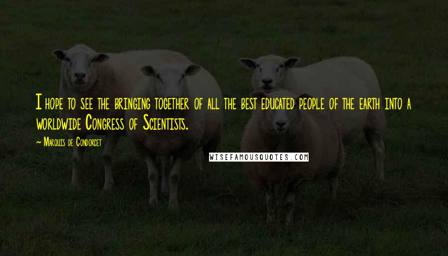 Marquis De Condorcet Quotes: I hope to see the bringing together of all the best educated people of the earth into a worldwide Congress of Scientists.