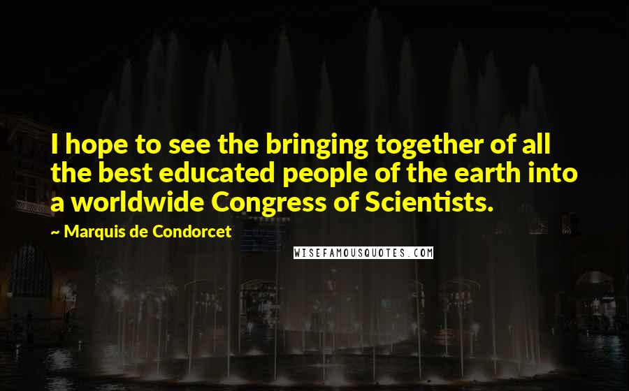 Marquis De Condorcet Quotes: I hope to see the bringing together of all the best educated people of the earth into a worldwide Congress of Scientists.