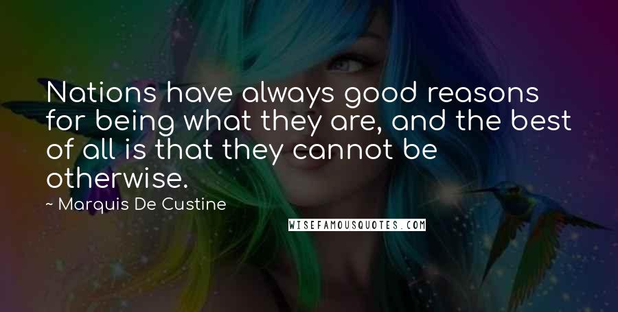 Marquis De Custine Quotes: Nations have always good reasons for being what they are, and the best of all is that they cannot be otherwise.