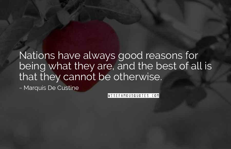 Marquis De Custine Quotes: Nations have always good reasons for being what they are, and the best of all is that they cannot be otherwise.