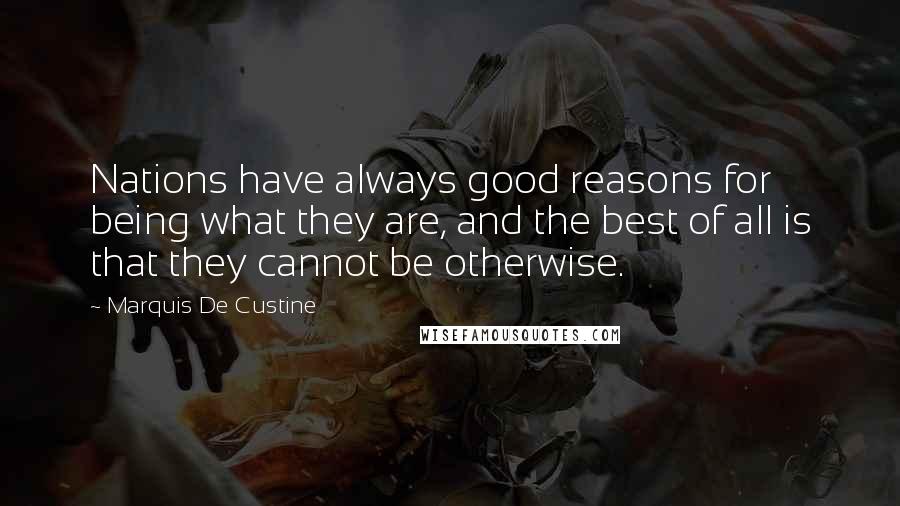 Marquis De Custine Quotes: Nations have always good reasons for being what they are, and the best of all is that they cannot be otherwise.