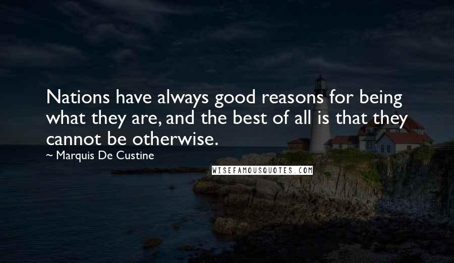 Marquis De Custine Quotes: Nations have always good reasons for being what they are, and the best of all is that they cannot be otherwise.