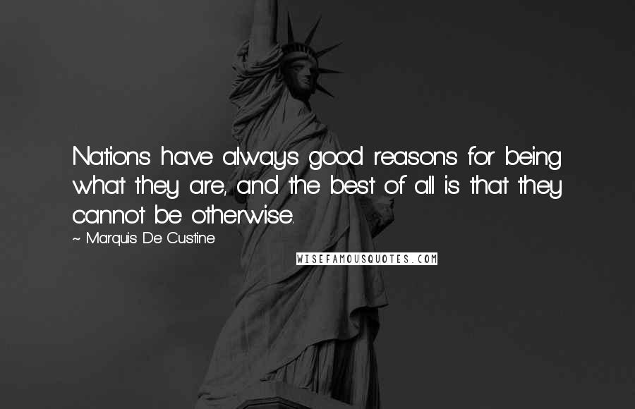 Marquis De Custine Quotes: Nations have always good reasons for being what they are, and the best of all is that they cannot be otherwise.