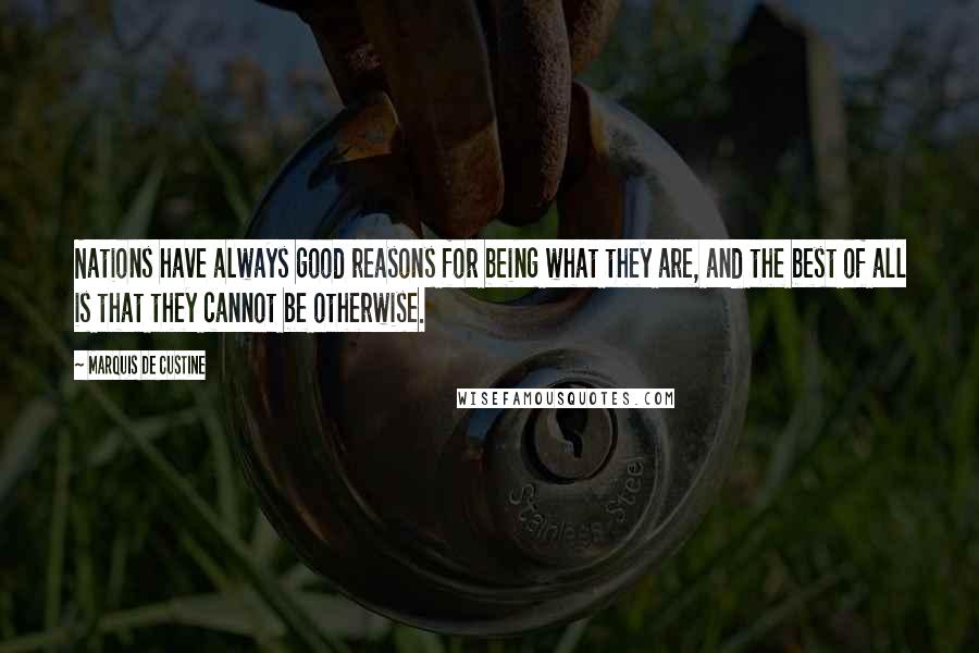 Marquis De Custine Quotes: Nations have always good reasons for being what they are, and the best of all is that they cannot be otherwise.